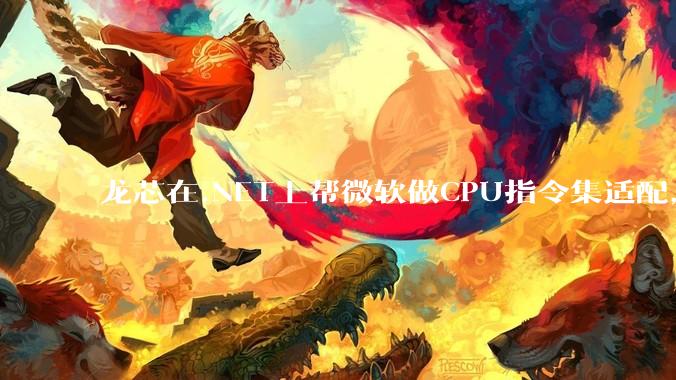 龙芯在.NET上帮微软做CPU指令集适配，为什么到国内.NET开发者这里成了维护龙芯.NET版本?