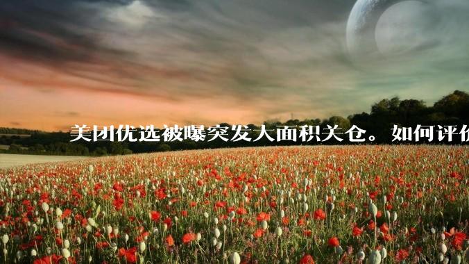 美团优选被曝突发大面积关仓。如何评价？