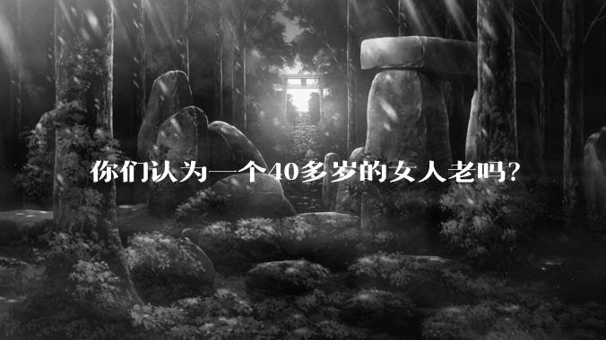 你们认为一个40多岁的女人老吗？