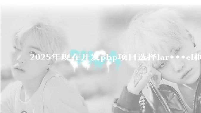 2025年现在开发php项目选择lar***el框架好还是thinkphp框架好？