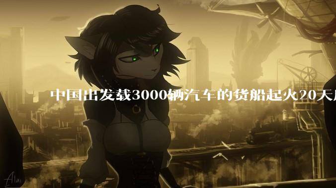 中国出发载3000辆汽车的货船起火20天后沉没，事故的原因可能是什么？海上运输电动汽车起火应怎样处置？