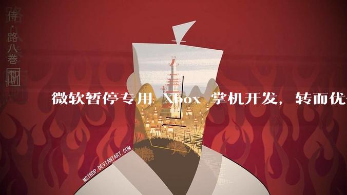 微软暂停专用 Xbox 掌机开发，转而优化 Windows 11 的掌机游戏体验，这背后原因有哪些？
