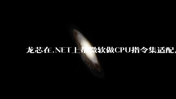 龙芯在.NET上帮微软做CPU指令集适配，为什么到国内.NET开发者这里成了维护龙芯.NET版本?