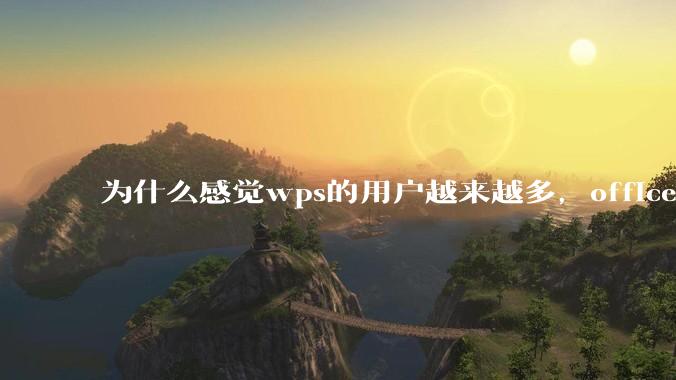 为什么感觉wps的用户越来越多，office没人用了?
