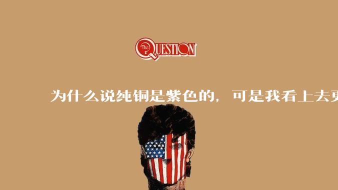 为什么说纯铜是紫色的，可是我看上去更像纸箱子的颜色啊，是否我自己有色盲呢?