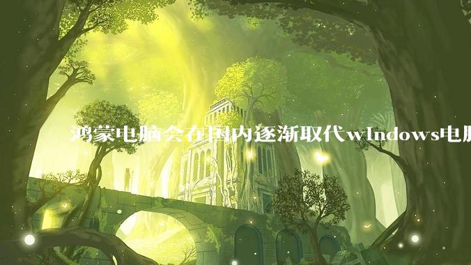 鸿蒙电脑会在国内逐渐取代windows电脑吗？