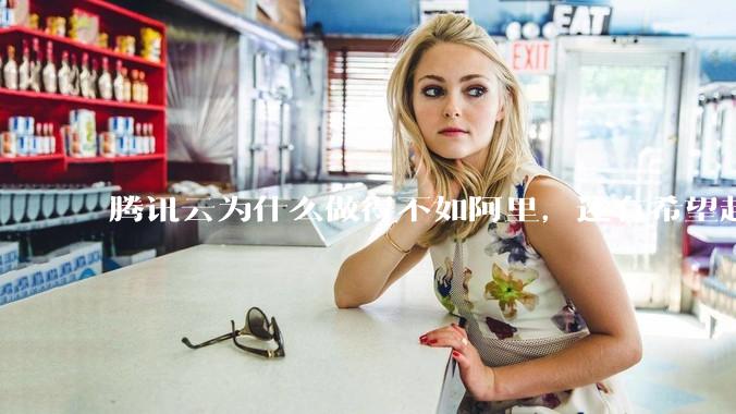 腾讯云为什么做得不如阿里，还有希望赶上么？